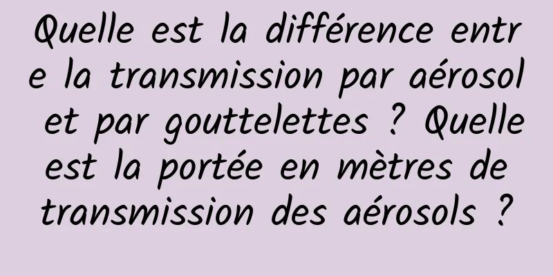 Quelle est la différence entre la transmission par aérosol et par gouttelettes ? Quelle est la portée en mètres de transmission des aérosols ?