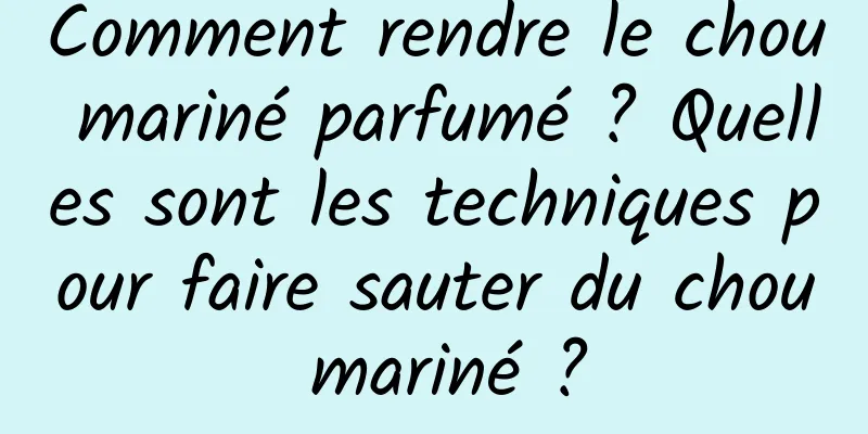 Comment rendre le chou mariné parfumé ? Quelles sont les techniques pour faire sauter du chou mariné ?