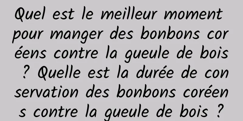 Quel est le meilleur moment pour manger des bonbons coréens contre la gueule de bois ? Quelle est la durée de conservation des bonbons coréens contre la gueule de bois ?