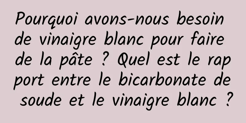 Pourquoi avons-nous besoin de vinaigre blanc pour faire de la pâte ? Quel est le rapport entre le bicarbonate de soude et le vinaigre blanc ?