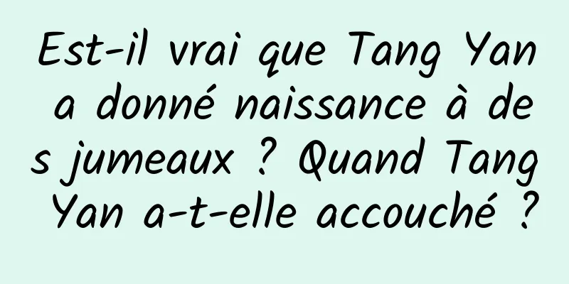 Est-il vrai que Tang Yan a donné naissance à des jumeaux ? Quand Tang Yan a-t-elle accouché ?