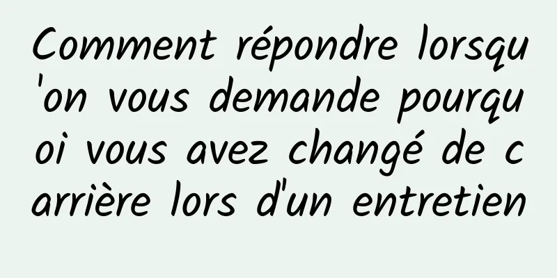 Comment répondre lorsqu'on vous demande pourquoi vous avez changé de carrière lors d'un entretien