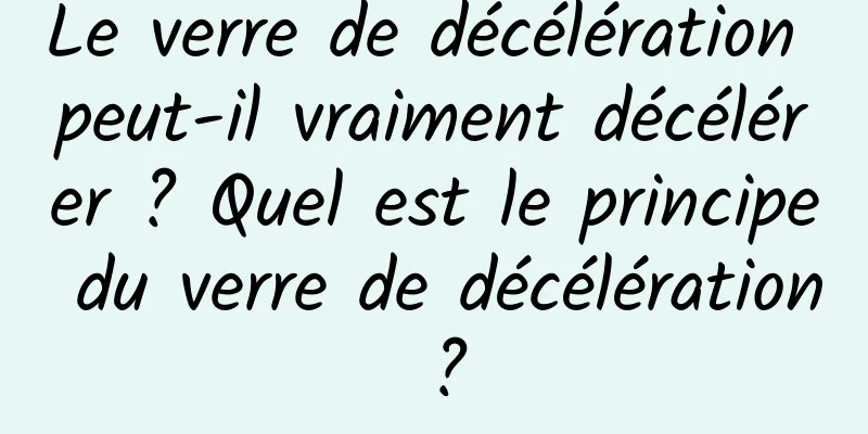 Le verre de décélération peut-il vraiment décélérer ? Quel est le principe du verre de décélération ?