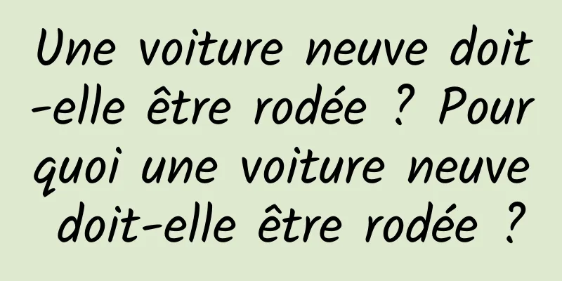 Une voiture neuve doit-elle être rodée ? Pourquoi une voiture neuve doit-elle être rodée ?
