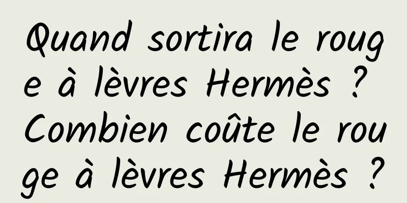 Quand sortira le rouge à lèvres Hermès ? Combien coûte le rouge à lèvres Hermès ?