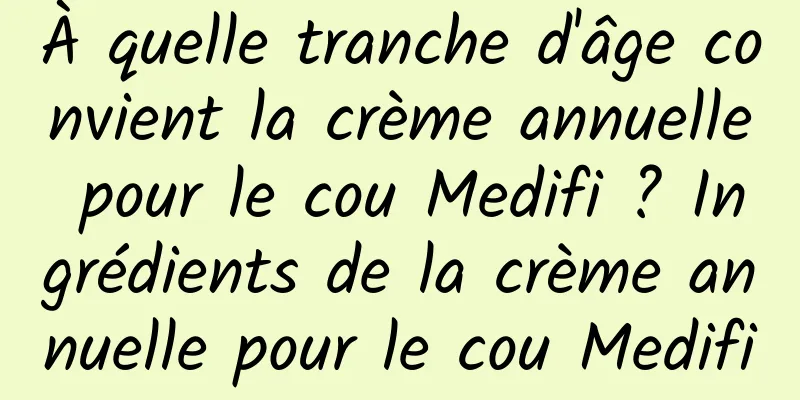 À quelle tranche d'âge convient la crème annuelle pour le cou Medifi ? Ingrédients de la crème annuelle pour le cou Medifi