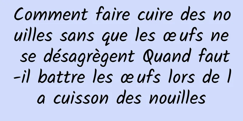 Comment faire cuire des nouilles sans que les œufs ne se désagrègent Quand faut-il battre les œufs lors de la cuisson des nouilles