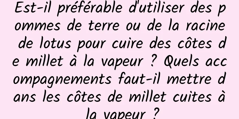 Est-il préférable d'utiliser des pommes de terre ou de la racine de lotus pour cuire des côtes de millet à la vapeur ? Quels accompagnements faut-il mettre dans les côtes de millet cuites à la vapeur ?