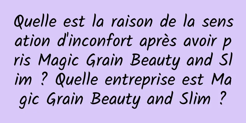 Quelle est la raison de la sensation d'inconfort après avoir pris Magic Grain Beauty and Slim ? Quelle entreprise est Magic Grain Beauty and Slim ?