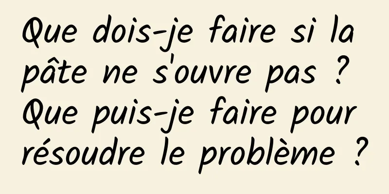 Que dois-je faire si la pâte ne s'ouvre pas ? Que puis-je faire pour résoudre le problème ?