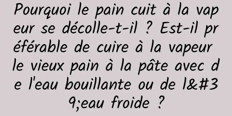 Pourquoi le pain cuit à la vapeur se décolle-t-il ? Est-il préférable de cuire à la vapeur le vieux pain à la pâte avec de l'eau bouillante ou de l'eau froide ?