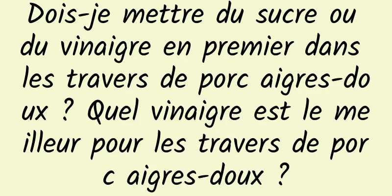 Dois-je mettre du sucre ou du vinaigre en premier dans les travers de porc aigres-doux ? Quel vinaigre est le meilleur pour les travers de porc aigres-doux ?