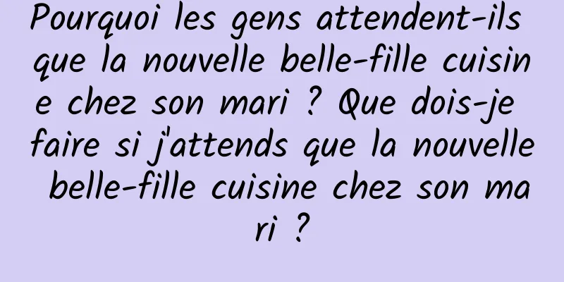 Pourquoi les gens attendent-ils que la nouvelle belle-fille cuisine chez son mari ? Que dois-je faire si j'attends que la nouvelle belle-fille cuisine chez son mari ?