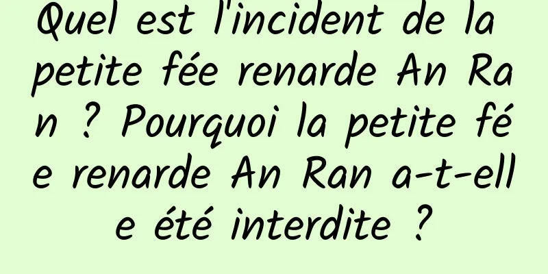 Quel est l'incident de la petite fée renarde An Ran ? Pourquoi la petite fée renarde An Ran a-t-elle été interdite ?