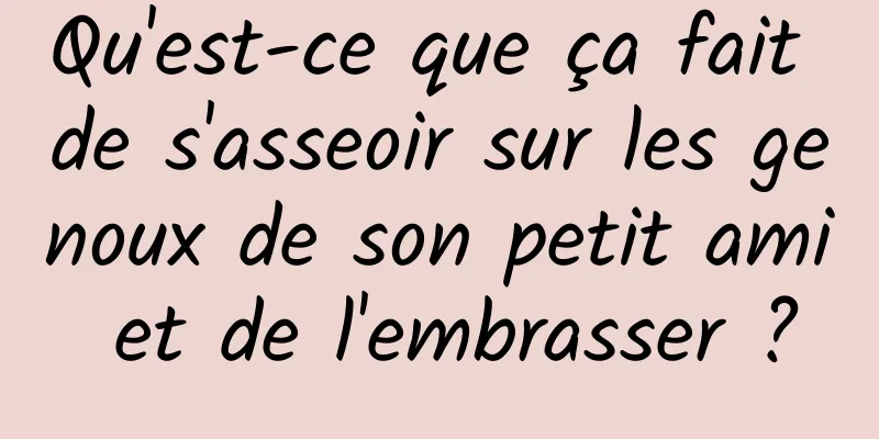 Qu'est-ce que ça fait de s'asseoir sur les genoux de son petit ami et de l'embrasser ?