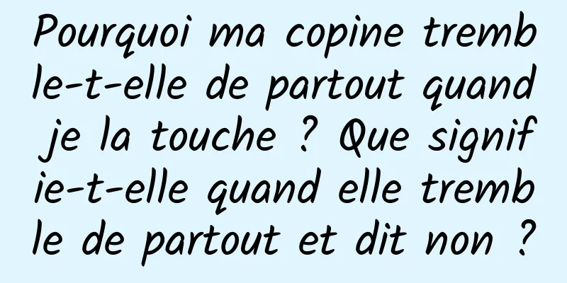 Pourquoi ma copine tremble-t-elle de partout quand je la touche ? Que signifie-t-elle quand elle tremble de partout et dit non ?