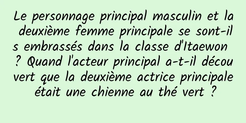 Le personnage principal masculin et la deuxième femme principale se sont-ils embrassés dans la classe d'Itaewon ? Quand l'acteur principal a-t-il découvert que la deuxième actrice principale était une chienne au thé vert ?