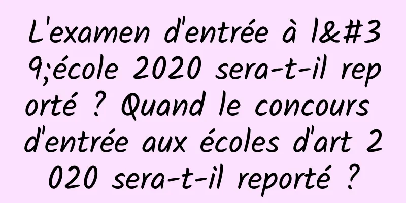 L'examen d'entrée à l'école 2020 sera-t-il reporté ? Quand le concours d'entrée aux écoles d'art 2020 sera-t-il reporté ?