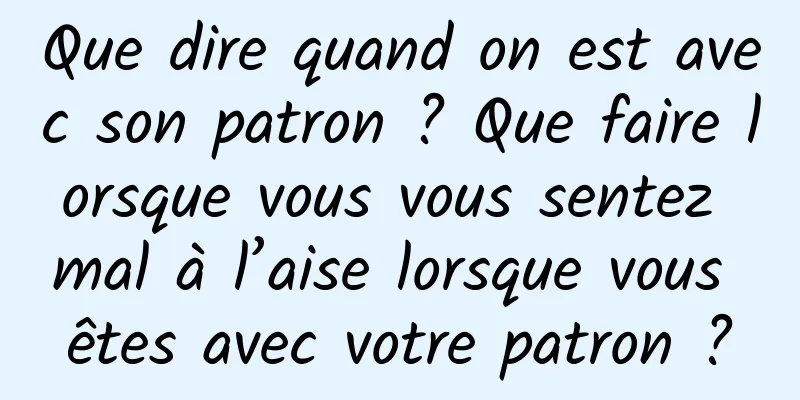 Que dire quand on est avec son patron ? Que faire lorsque vous vous sentez mal à l’aise lorsque vous êtes avec votre patron ?