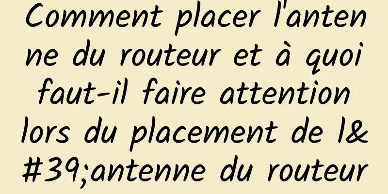 Comment placer l'antenne du routeur et à quoi faut-il faire attention lors du placement de l'antenne du routeur