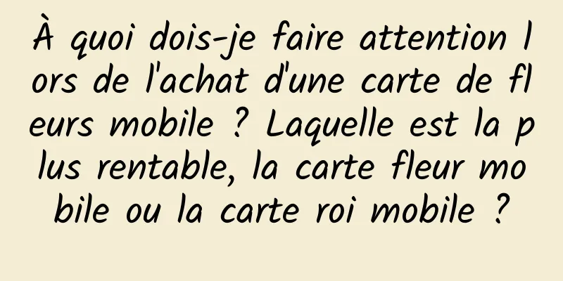 À quoi dois-je faire attention lors de l'achat d'une carte de fleurs mobile ? Laquelle est la plus rentable, la carte fleur mobile ou la carte roi mobile ?