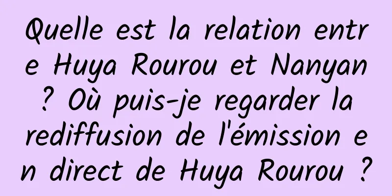Quelle est la relation entre Huya Rourou et Nanyan ? Où puis-je regarder la rediffusion de l'émission en direct de Huya Rourou ?