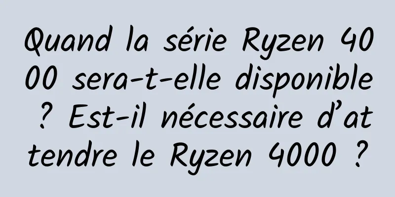 Quand la série Ryzen 4000 sera-t-elle disponible ? Est-il nécessaire d’attendre le Ryzen 4000 ?