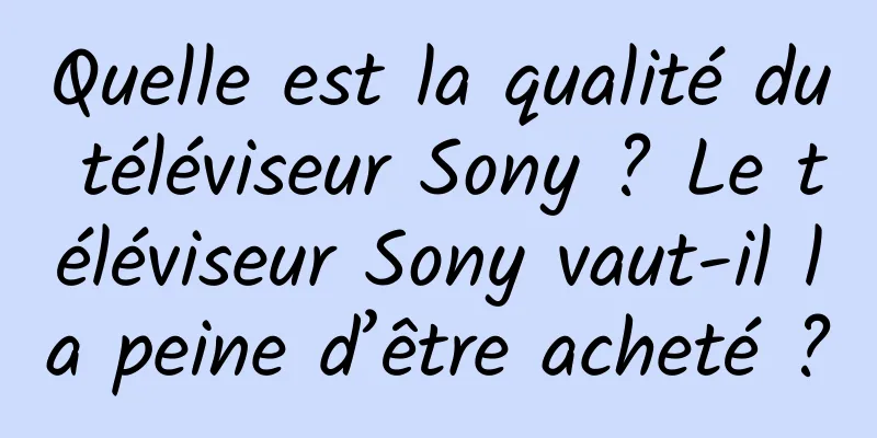 Quelle est la qualité du téléviseur Sony ? Le téléviseur Sony vaut-il la peine d’être acheté ?