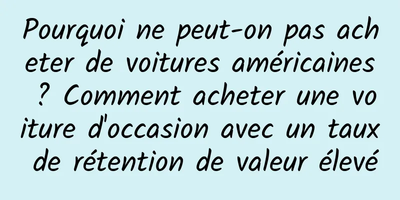 Pourquoi ne peut-on pas acheter de voitures américaines ? Comment acheter une voiture d'occasion avec un taux de rétention de valeur élevé