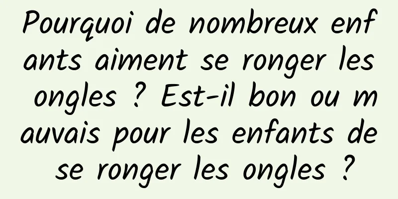 Pourquoi de nombreux enfants aiment se ronger les ongles ? Est-il bon ou mauvais pour les enfants de se ronger les ongles ?