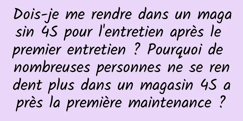Dois-je me rendre dans un magasin 4S pour l'entretien après le premier entretien ? Pourquoi de nombreuses personnes ne se rendent plus dans un magasin 4S après la première maintenance ?