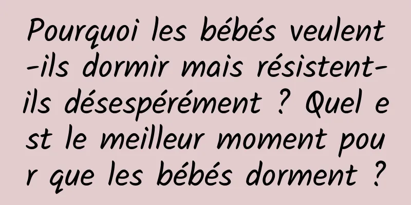 Pourquoi les bébés veulent-ils dormir mais résistent-ils désespérément ? Quel est le meilleur moment pour que les bébés dorment ?