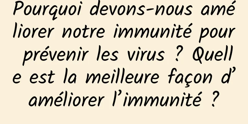 Pourquoi devons-nous améliorer notre immunité pour prévenir les virus ? Quelle est la meilleure façon d’améliorer l’immunité ?