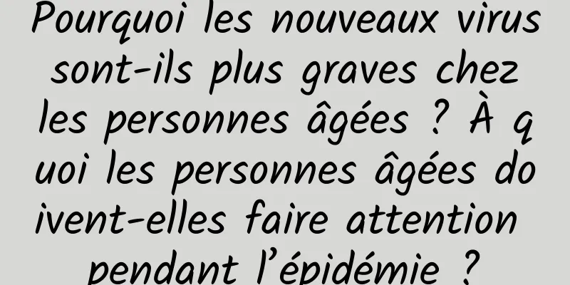 Pourquoi les nouveaux virus sont-ils plus graves chez les personnes âgées ? À quoi les personnes âgées doivent-elles faire attention pendant l’épidémie ?