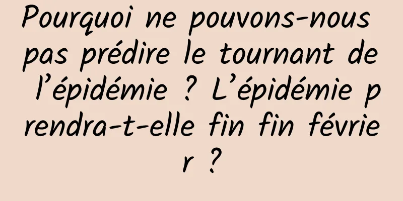 Pourquoi ne pouvons-nous pas prédire le tournant de l’épidémie ? L’épidémie prendra-t-elle fin fin février ?
