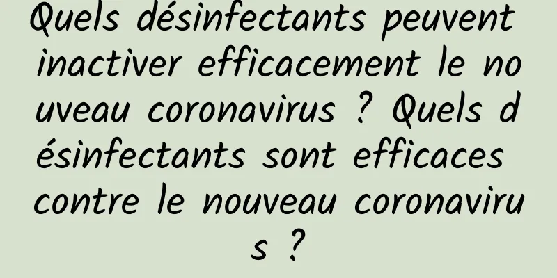 Quels désinfectants peuvent inactiver efficacement le nouveau coronavirus ? Quels désinfectants sont efficaces contre le nouveau coronavirus ?