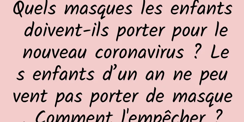 Quels masques les enfants doivent-ils porter pour le nouveau coronavirus ? Les enfants d’un an ne peuvent pas porter de masque. Comment l'empêcher ?