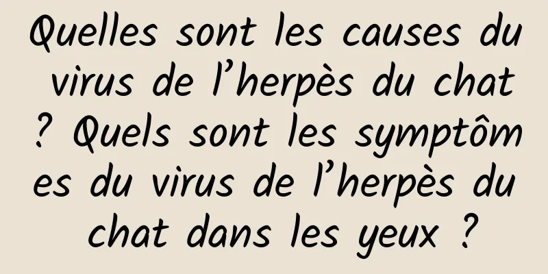 Quelles sont les causes du virus de l’herpès du chat ? Quels sont les symptômes du virus de l’herpès du chat dans les yeux ?