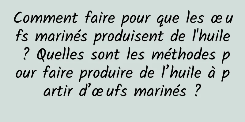 Comment faire pour que les œufs marinés produisent de l'huile ? Quelles sont les méthodes pour faire produire de l’huile à partir d’œufs marinés ?