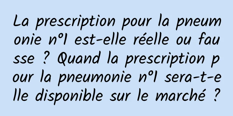 La prescription pour la pneumonie n°1 est-elle réelle ou fausse ? Quand la prescription pour la pneumonie n°1 sera-t-elle disponible sur le marché ?