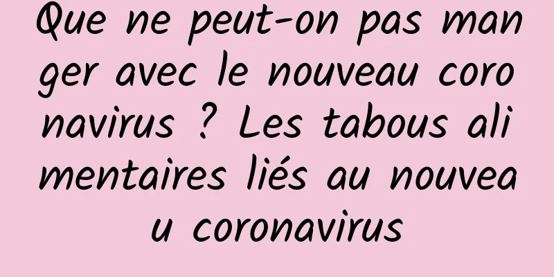 Que ne peut-on pas manger avec le nouveau coronavirus ? Les tabous alimentaires liés au nouveau coronavirus