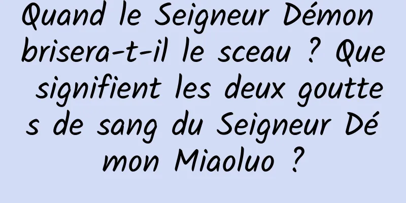 Quand le Seigneur Démon brisera-t-il le sceau ? Que signifient les deux gouttes de sang du Seigneur Démon Miaoluo ?