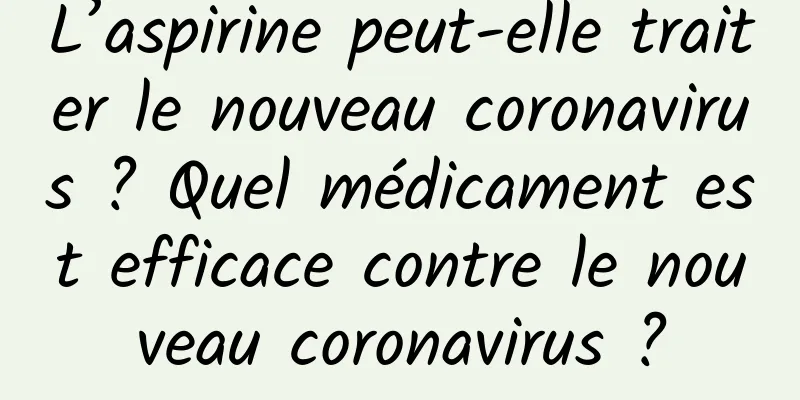 L’aspirine peut-elle traiter le nouveau coronavirus ? Quel médicament est efficace contre le nouveau coronavirus ?