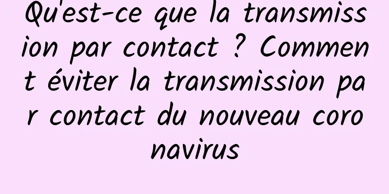Qu'est-ce que la transmission par contact ? Comment éviter la transmission par contact du nouveau coronavirus