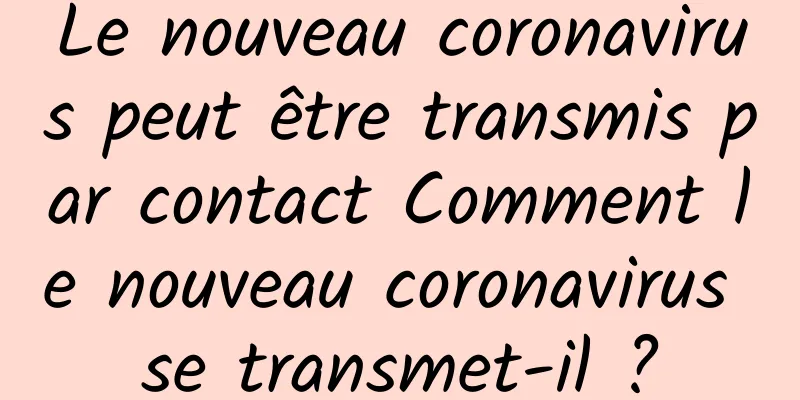 Le nouveau coronavirus peut être transmis par contact Comment le nouveau coronavirus se transmet-il ?