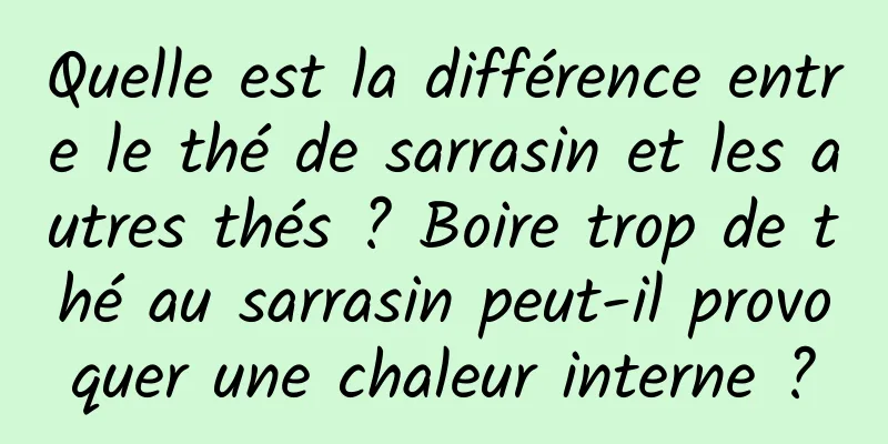 Quelle est la différence entre le thé de sarrasin et les autres thés ? Boire trop de thé au sarrasin peut-il provoquer une chaleur interne ?