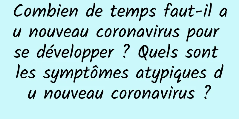 Combien de temps faut-il au nouveau coronavirus pour se développer ? Quels sont les symptômes atypiques du nouveau coronavirus ?