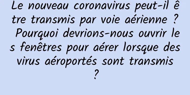 Le nouveau coronavirus peut-il être transmis par voie aérienne ? Pourquoi devrions-nous ouvrir les fenêtres pour aérer lorsque des virus aéroportés sont transmis ?