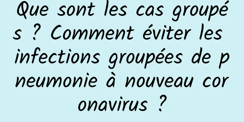 Que sont les cas groupés ? Comment éviter les infections groupées de pneumonie à nouveau coronavirus ?
