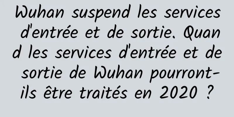 Wuhan suspend les services d'entrée et de sortie. Quand les services d'entrée et de sortie de Wuhan pourront-ils être traités en 2020 ?